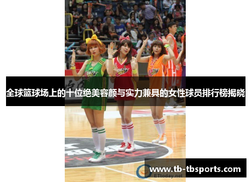 全球篮球场上的十位绝美容颜与实力兼具的女性球员排行榜揭晓
