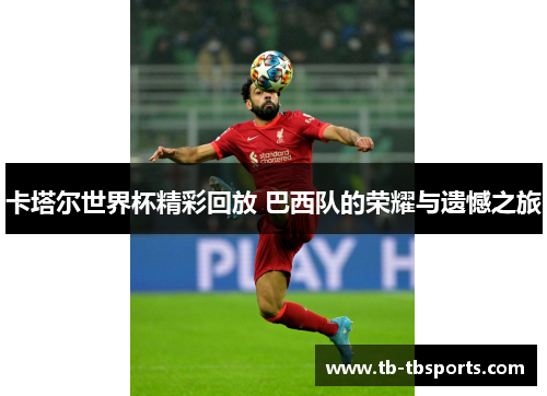 卡塔尔世界杯精彩回放 巴西队的荣耀与遗憾之旅