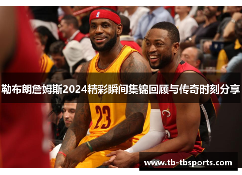 勒布朗詹姆斯2024精彩瞬间集锦回顾与传奇时刻分享