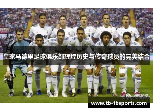 皇家马德里足球俱乐部辉煌历史与传奇球员的完美结合