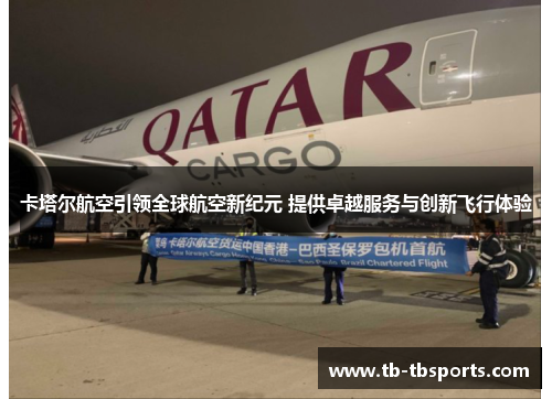 卡塔尔航空引领全球航空新纪元 提供卓越服务与创新飞行体验