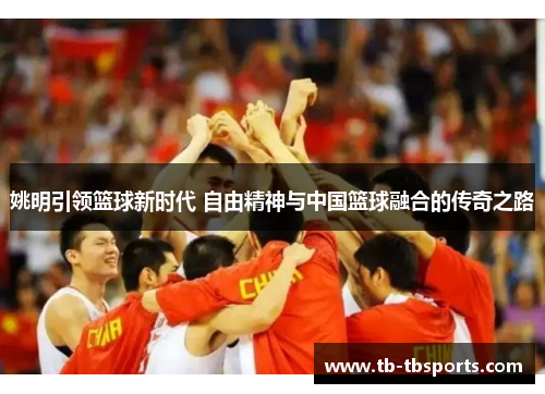 姚明引领篮球新时代 自由精神与中国篮球融合的传奇之路