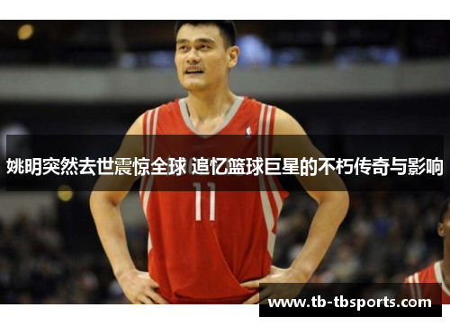 姚明突然去世震惊全球 追忆篮球巨星的不朽传奇与影响