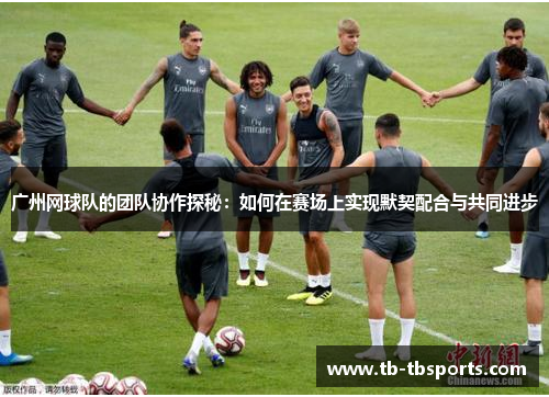广州网球队的团队协作探秘：如何在赛场上实现默契配合与共同进步