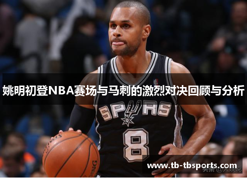 姚明初登NBA赛场与马刺的激烈对决回顾与分析