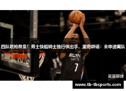 四队哄抢詹皇！勇士快船骑士独行侠出手，里奇辟谣：未申请离队