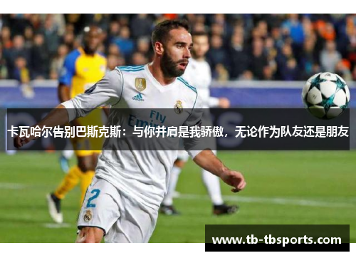 卡瓦哈尔告别巴斯克斯：与你并肩是我骄傲，无论作为队友还是朋友