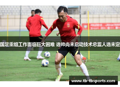 国足重组工作面临巨大困难 选帅尚未启动技术总监人选未定